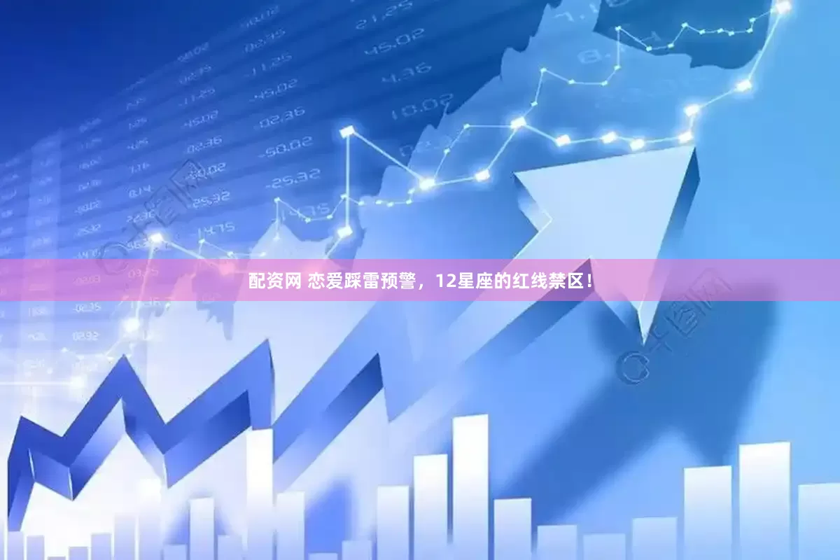 配资网 恋爱踩雷预警，12星座的红线禁区！