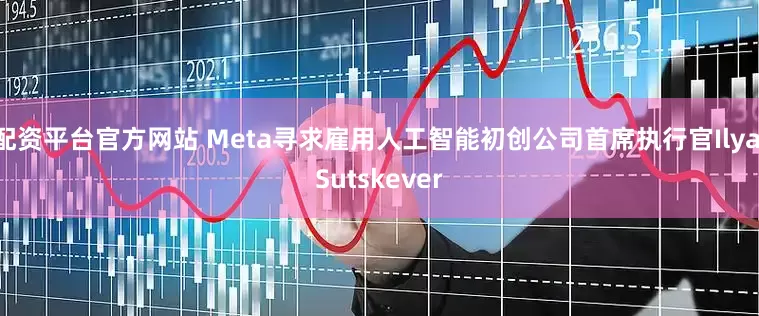 配资平台官方网站 Meta寻求雇用人工智能初创公司首席执行官Ilya Sutskever