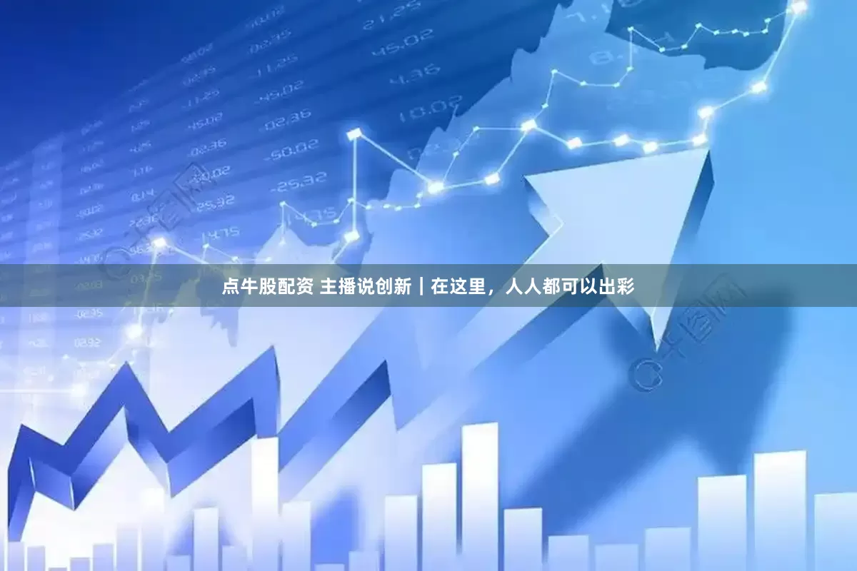 点牛股配资 主播说创新｜在这里，人人都可以出彩