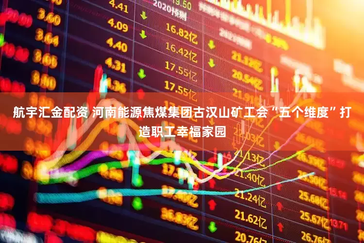 航宇汇金配资 河南能源焦煤集团古汉山矿工会“五个维度”打造职工幸福家园