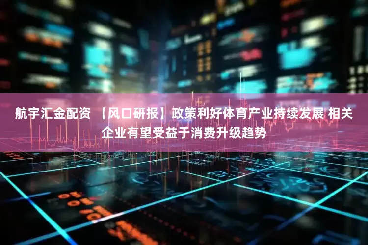 航宇汇金配资 【风口研报】政策利好体育产业持续发展 相关企业有望受益于消费升级趋势