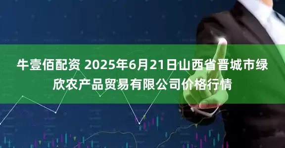 牛壹佰配资 2025年6月21日山西省晋城市绿欣农产品贸易有限公司价格行情