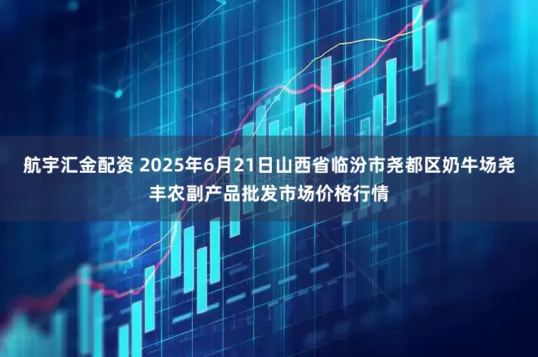 航宇汇金配资 2025年6月21日山西省临汾市尧都区奶牛场尧丰农副产品批发市场价格行情