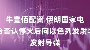 牛壹佰配资 伊朗国家电视台否认停火后向以色列发射导弹