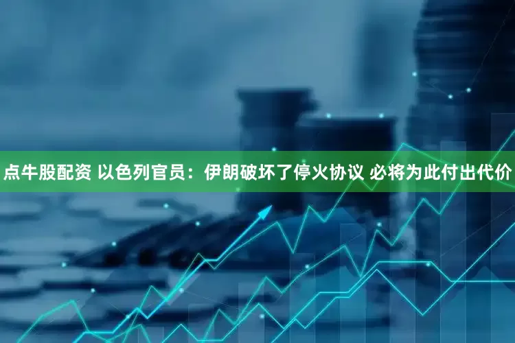 点牛股配资 以色列官员：伊朗破坏了停火协议 必将为此付出代价