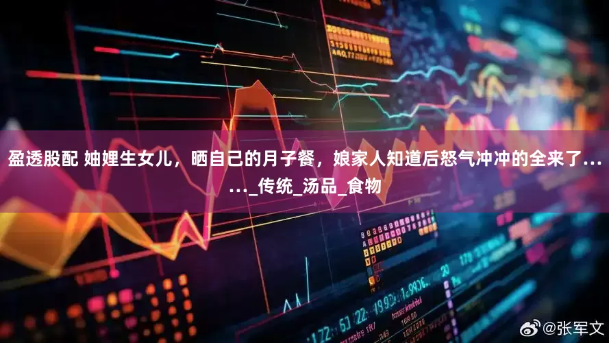 盈透股配 妯娌生女儿，晒自己的月子餐，娘家人知道后怒气冲冲的全来了……_传统_汤品_食物