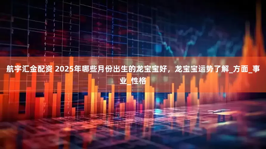航宇汇金配资 2025年哪些月份出生的龙宝宝好，龙宝宝运势了解_方面_事业_性格