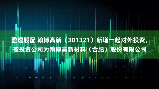盈透股配 翰博高新（301321）新增一起对外投资，被投资公司为翰博高新材料（合肥）股份有限公司