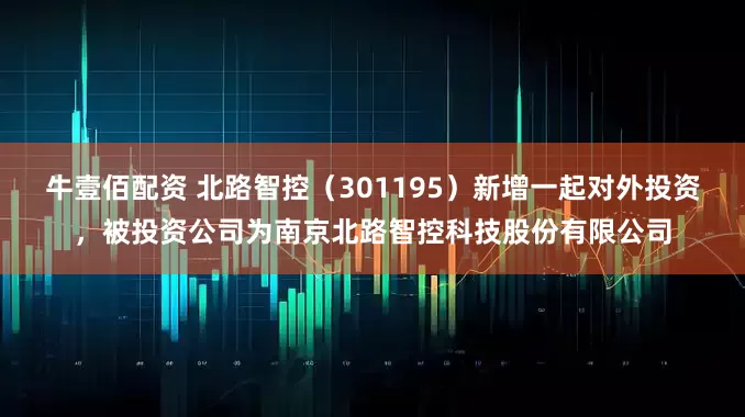 牛壹佰配资 北路智控（301195）新增一起对外投资，被投资公司为南京北路智控科技股份有限公司