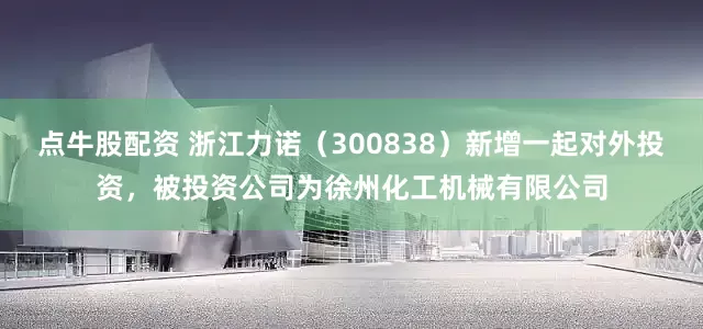 点牛股配资 浙江力诺（300838）新增一起对外投资，被投资公司为徐州化工机械有限公司