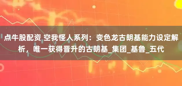 点牛股配资 空我怪人系列：变色龙古朗基能力设定解析，唯一获得晋升的古朗基_集团_基鲁_五代