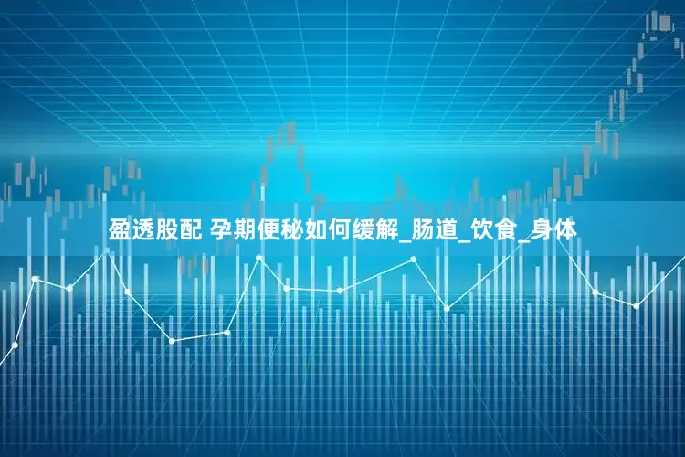 盈透股配 孕期便秘如何缓解_肠道_饮食_身体