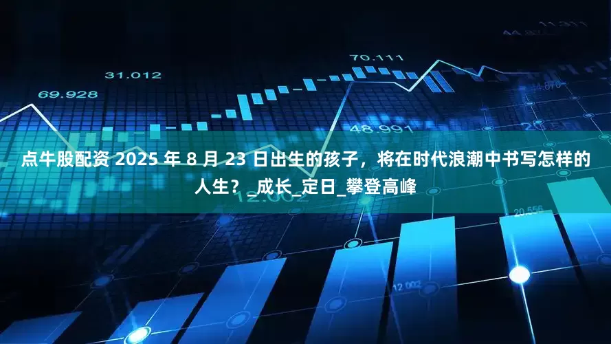 点牛股配资 2025 年 8 月 23 日出生的孩子，将在时代浪潮中书写怎样的人生？_成长_定日_攀登高峰