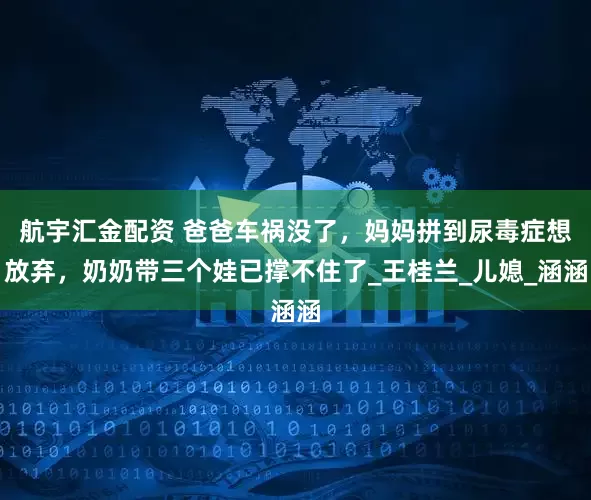 航宇汇金配资 爸爸车祸没了，妈妈拼到尿毒症想放弃，奶奶带三个娃已撑不住了_王桂兰_儿媳_涵涵
