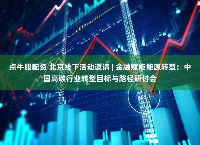 点牛股配资 北京线下活动邀请 | 金融赋能能源转型：中国高碳行业转型目标与路径研讨会