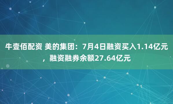 牛壹佰配资 美的集团：7月4日融资买入1.14亿元，融资融券余额27.64亿元