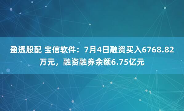 盈透股配 宝信软件：7月4日融资买入6768.82万元，融资融券余额6.75亿元