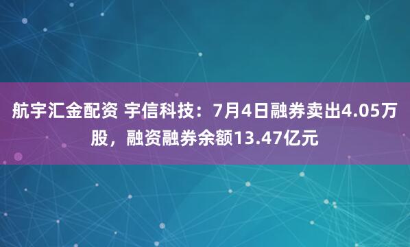 航宇汇金配资 宇信科技：7月4日融券卖出4.05万股，融资融券余额13.47亿元