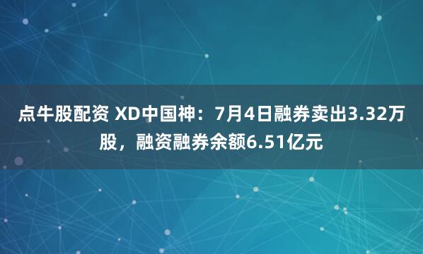 点牛股配资 XD中国神：7月4日融券卖出3.32万股，融资融券余额6.51亿元