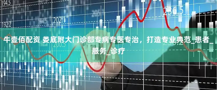 牛壹佰配资 娄底附大门诊部专病专医专治，打造专业典范_患者_服务_诊疗
