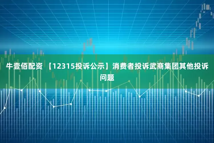 牛壹佰配资 【12315投诉公示】消费者投诉武商集团其他投诉问题