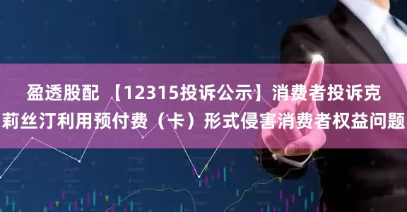 盈透股配 【12315投诉公示】消费者投诉克莉丝汀利用预付费（卡）形式侵害消费者权益问题