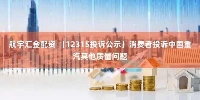 航宇汇金配资 【12315投诉公示】消费者投诉中国重汽其他质量问题