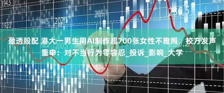 盈透股配 港大一男生用AI制作超700张女性不雅照，校方发声重申：对不当行为零容忍_投诉_影响_大学
