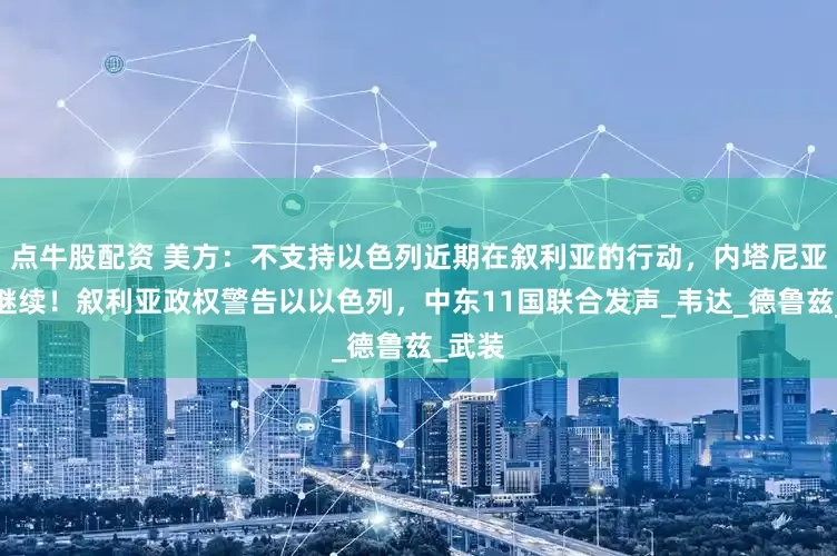 点牛股配资 美方：不支持以色列近期在叙利亚的行动，内塔尼亚胡：继续！叙利亚政权警告以以色列，中东11国联合发声_韦达_德鲁兹_武装
