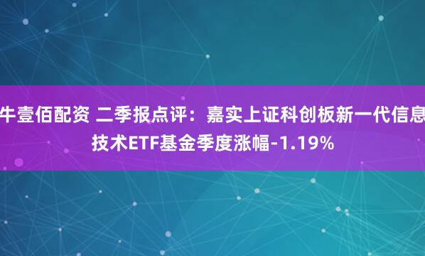 牛壹佰配资 二季报点评：嘉实上证科创板新一代信息技术ETF基金季度涨幅-1.19%