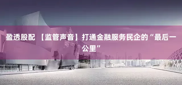 盈透股配 【监管声音】打通金融服务民企的“最后一公里”