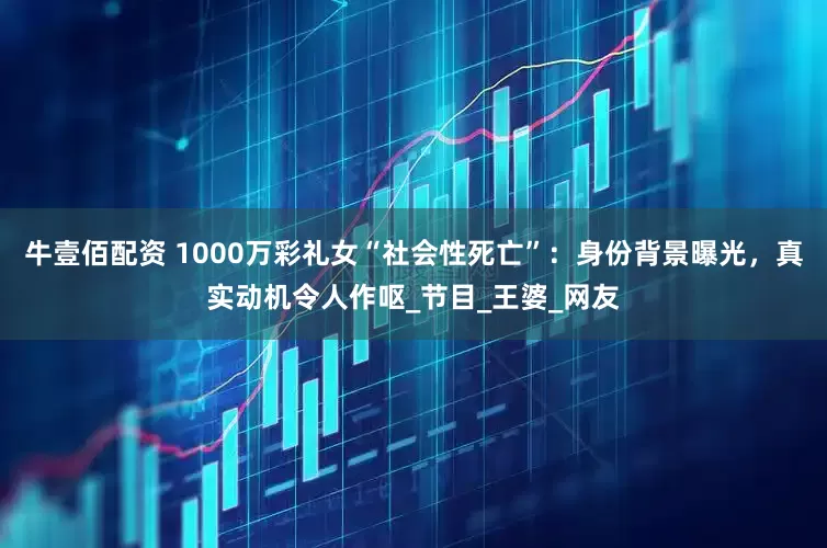 牛壹佰配资 1000万彩礼女“社会性死亡”：身份背景曝光，真实动机令人作呕_节目_王婆_网友