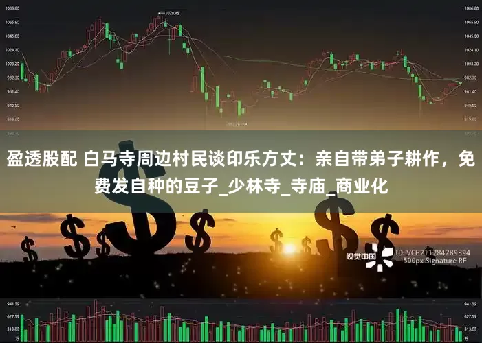 盈透股配 白马寺周边村民谈印乐方丈：亲自带弟子耕作，免费发自种的豆子_少林寺_寺庙_商业化