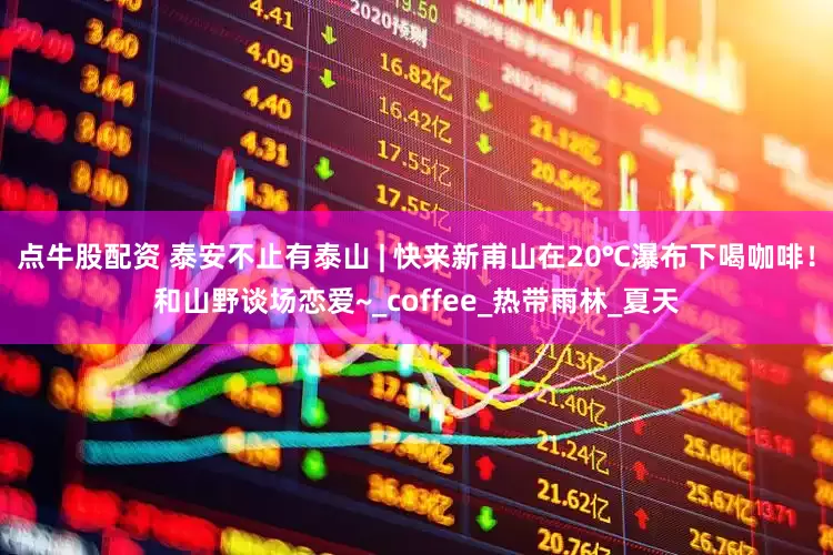 点牛股配资 泰安不止有泰山 | 快来新甫山在20℃瀑布下喝咖啡！和山野谈场恋爱~_coffee_热带雨林_夏天