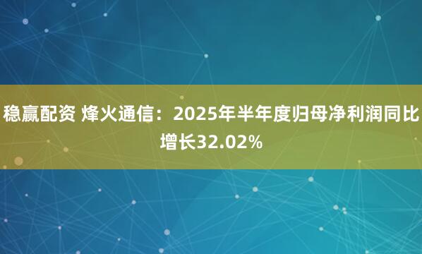 稳赢配资 烽火通信：2025年半年度归母净利润同比增长32.02%