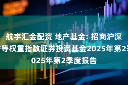 航宇汇金配资 地产基金: 招商沪深300地产等权重指数证券投资基金2025年第2季度报告
