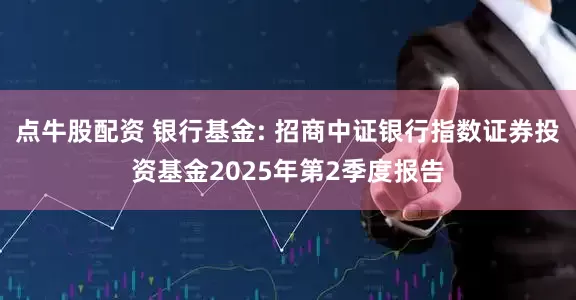 点牛股配资 银行基金: 招商中证银行指数证券投资基金2025年第2季度报告