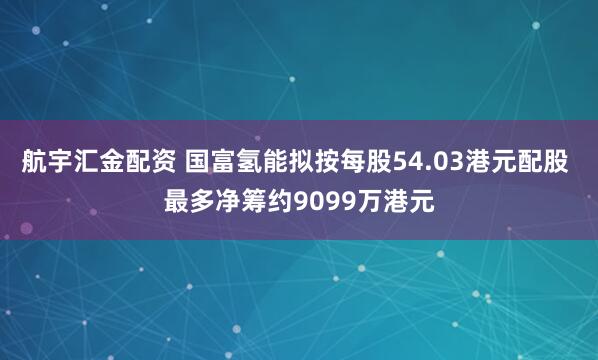 航宇汇金配资 国富氢能拟按每股54.03港元配股 最多净筹约9099万港元