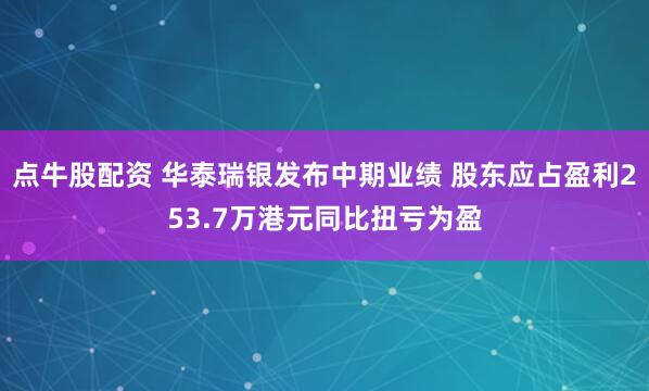 点牛股配资 华泰瑞银发布中期业绩 股东应占盈利253.7万港元同比扭亏为盈