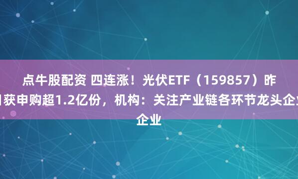 点牛股配资 四连涨！光伏ETF（159857）昨日获申购超1.2亿份，机构：关注产业链各环节龙头企业